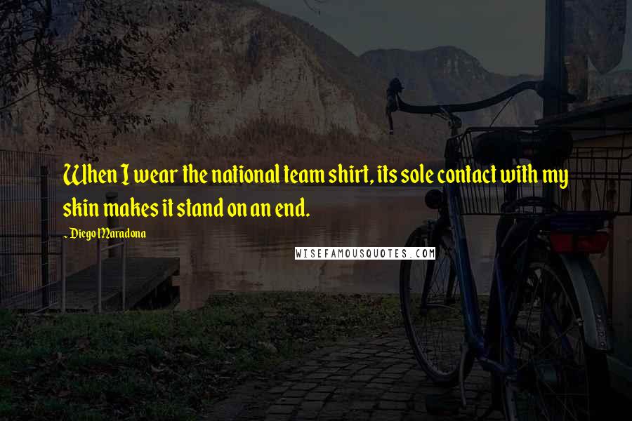 Diego Maradona Quotes: When I wear the national team shirt, its sole contact with my skin makes it stand on an end.