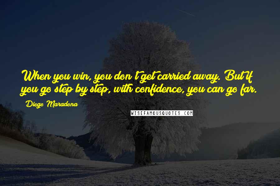 Diego Maradona Quotes: When you win, you don't get carried away. But if you go step by step, with confidence, you can go far.