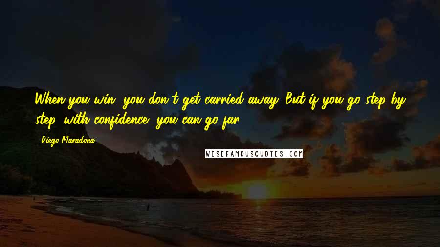 Diego Maradona Quotes: When you win, you don't get carried away. But if you go step by step, with confidence, you can go far.