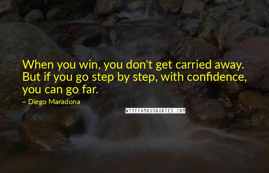 Diego Maradona Quotes: When you win, you don't get carried away. But if you go step by step, with confidence, you can go far.