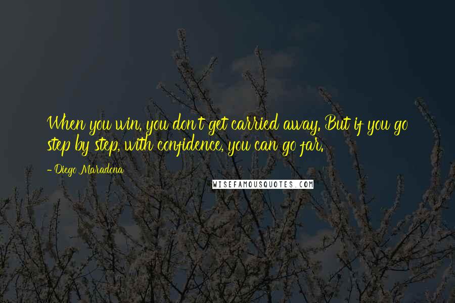 Diego Maradona Quotes: When you win, you don't get carried away. But if you go step by step, with confidence, you can go far.