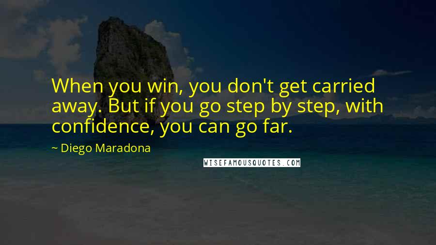 Diego Maradona Quotes: When you win, you don't get carried away. But if you go step by step, with confidence, you can go far.