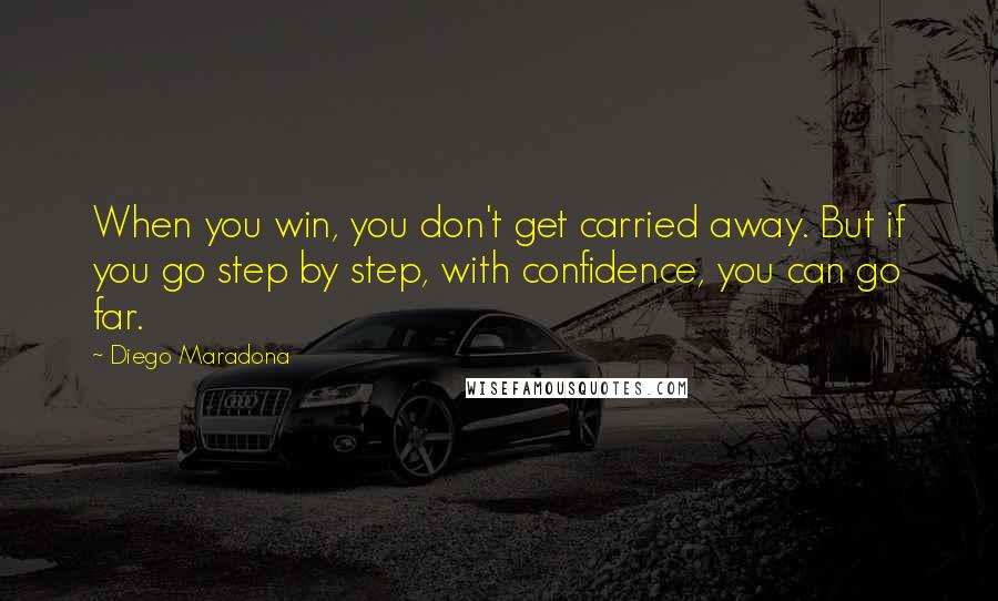 Diego Maradona Quotes: When you win, you don't get carried away. But if you go step by step, with confidence, you can go far.