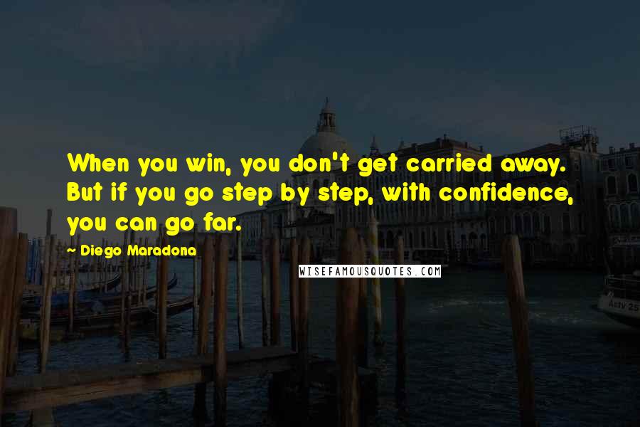 Diego Maradona Quotes: When you win, you don't get carried away. But if you go step by step, with confidence, you can go far.