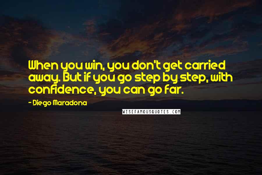 Diego Maradona Quotes: When you win, you don't get carried away. But if you go step by step, with confidence, you can go far.