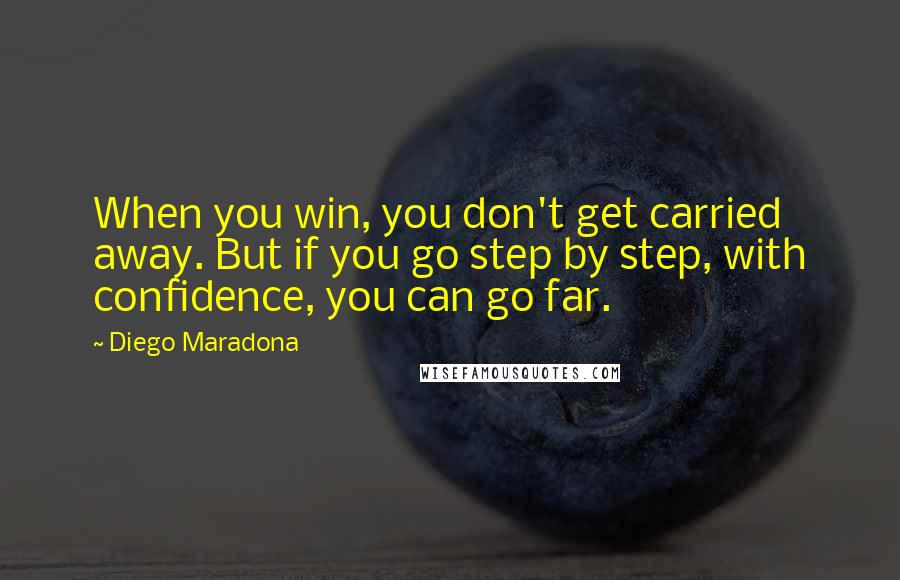 Diego Maradona Quotes: When you win, you don't get carried away. But if you go step by step, with confidence, you can go far.