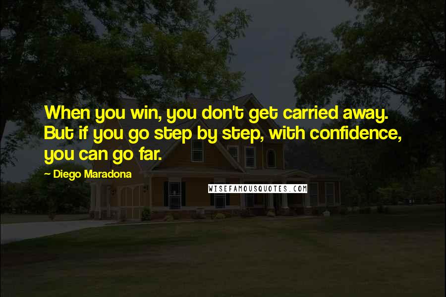 Diego Maradona Quotes: When you win, you don't get carried away. But if you go step by step, with confidence, you can go far.