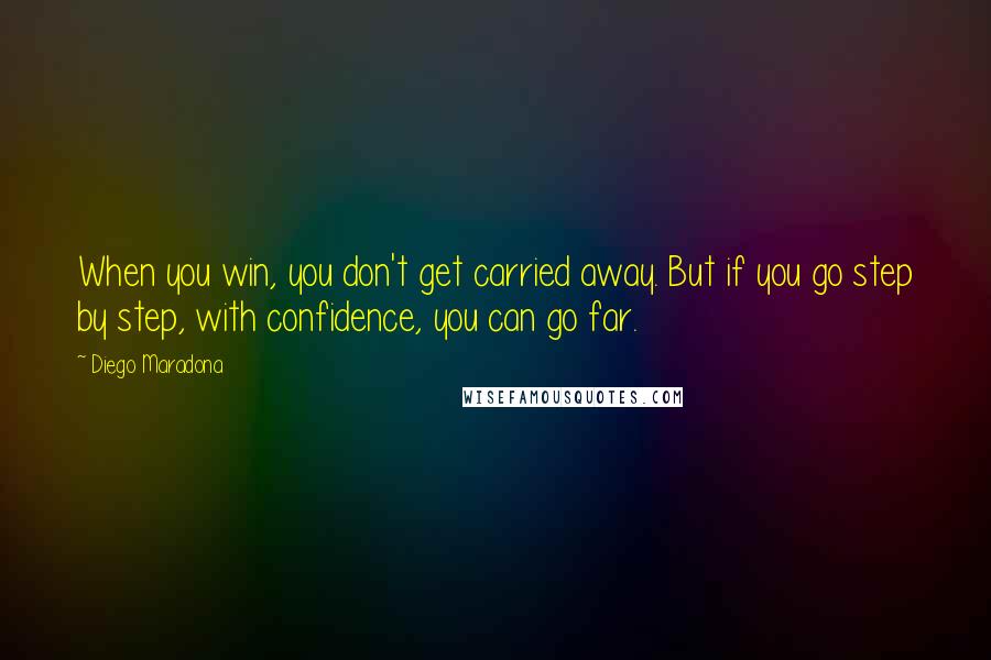 Diego Maradona Quotes: When you win, you don't get carried away. But if you go step by step, with confidence, you can go far.