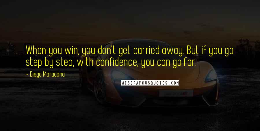 Diego Maradona Quotes: When you win, you don't get carried away. But if you go step by step, with confidence, you can go far.