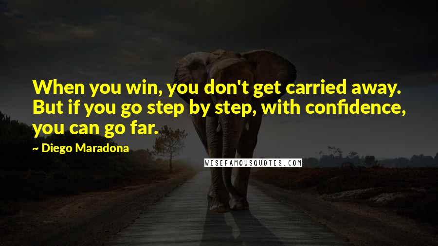 Diego Maradona Quotes: When you win, you don't get carried away. But if you go step by step, with confidence, you can go far.