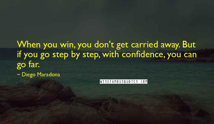 Diego Maradona Quotes: When you win, you don't get carried away. But if you go step by step, with confidence, you can go far.