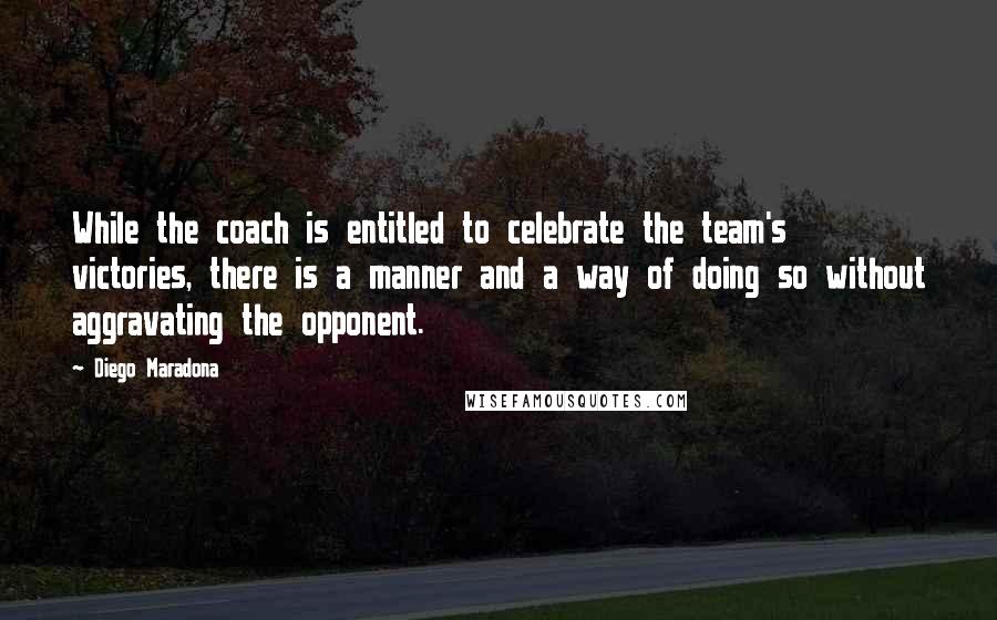 Diego Maradona Quotes: While the coach is entitled to celebrate the team's victories, there is a manner and a way of doing so without aggravating the opponent.