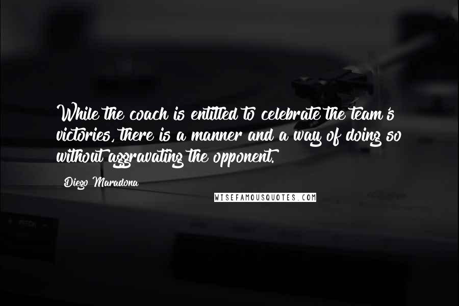Diego Maradona Quotes: While the coach is entitled to celebrate the team's victories, there is a manner and a way of doing so without aggravating the opponent.