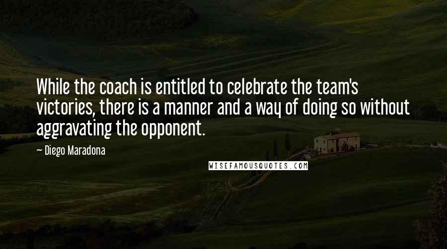 Diego Maradona Quotes: While the coach is entitled to celebrate the team's victories, there is a manner and a way of doing so without aggravating the opponent.
