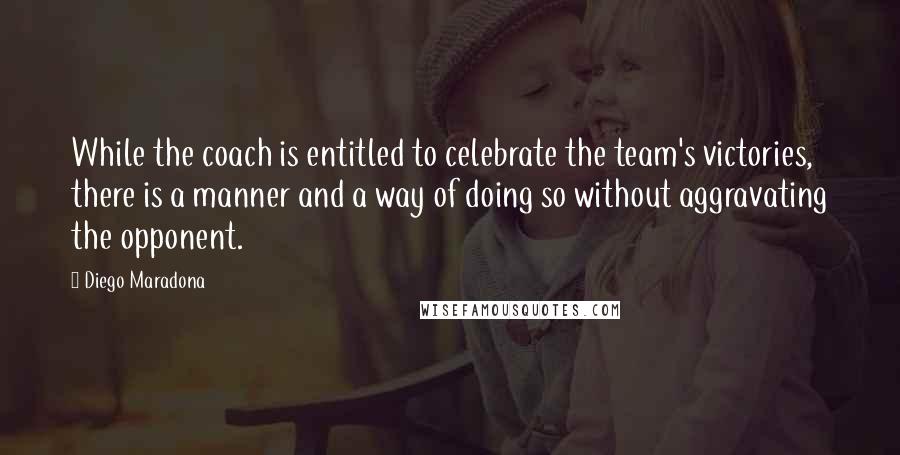Diego Maradona Quotes: While the coach is entitled to celebrate the team's victories, there is a manner and a way of doing so without aggravating the opponent.