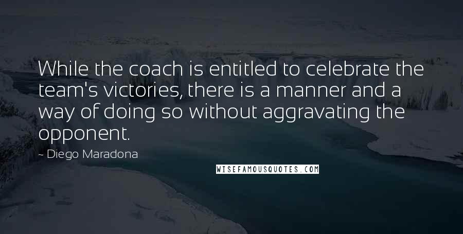 Diego Maradona Quotes: While the coach is entitled to celebrate the team's victories, there is a manner and a way of doing so without aggravating the opponent.
