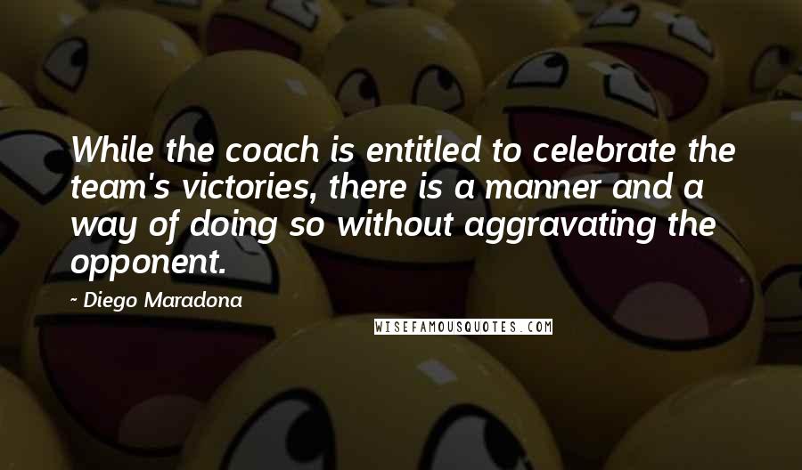 Diego Maradona Quotes: While the coach is entitled to celebrate the team's victories, there is a manner and a way of doing so without aggravating the opponent.