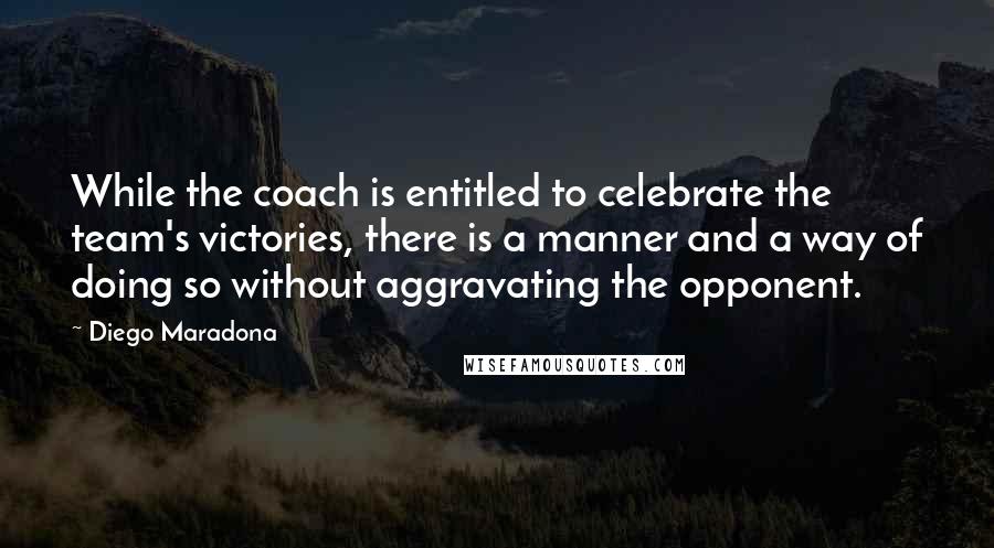 Diego Maradona Quotes: While the coach is entitled to celebrate the team's victories, there is a manner and a way of doing so without aggravating the opponent.