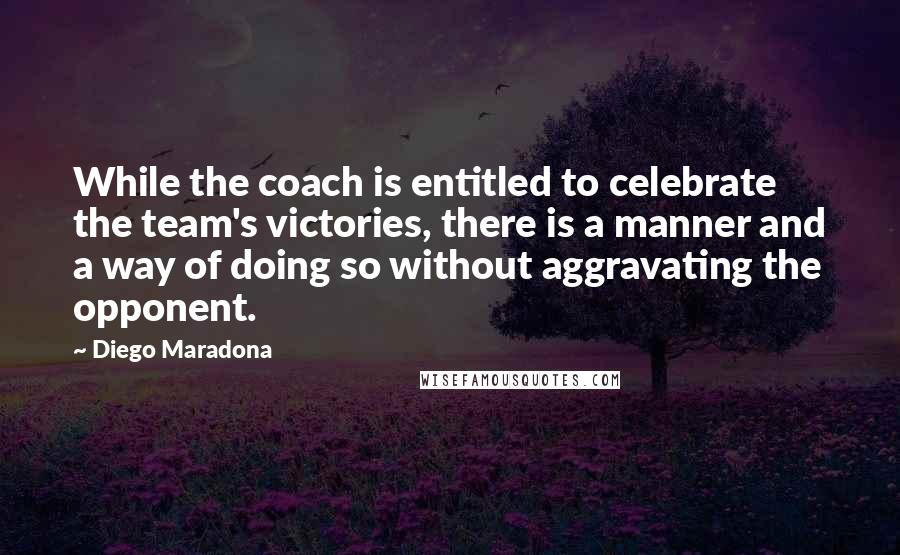 Diego Maradona Quotes: While the coach is entitled to celebrate the team's victories, there is a manner and a way of doing so without aggravating the opponent.