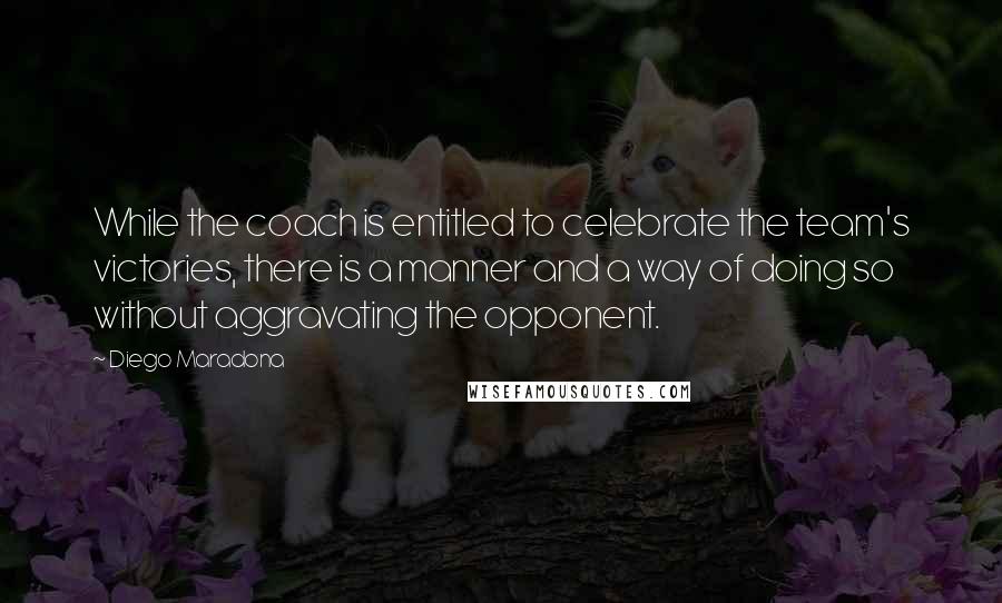 Diego Maradona Quotes: While the coach is entitled to celebrate the team's victories, there is a manner and a way of doing so without aggravating the opponent.