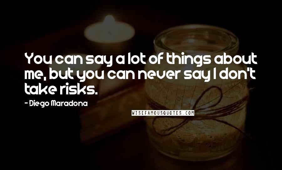 Diego Maradona Quotes: You can say a lot of things about me, but you can never say I don't take risks.