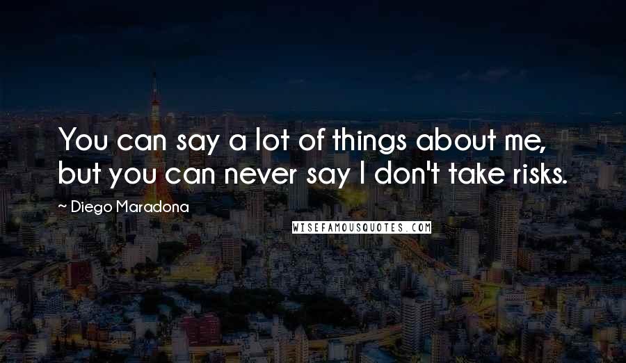 Diego Maradona Quotes: You can say a lot of things about me, but you can never say I don't take risks.