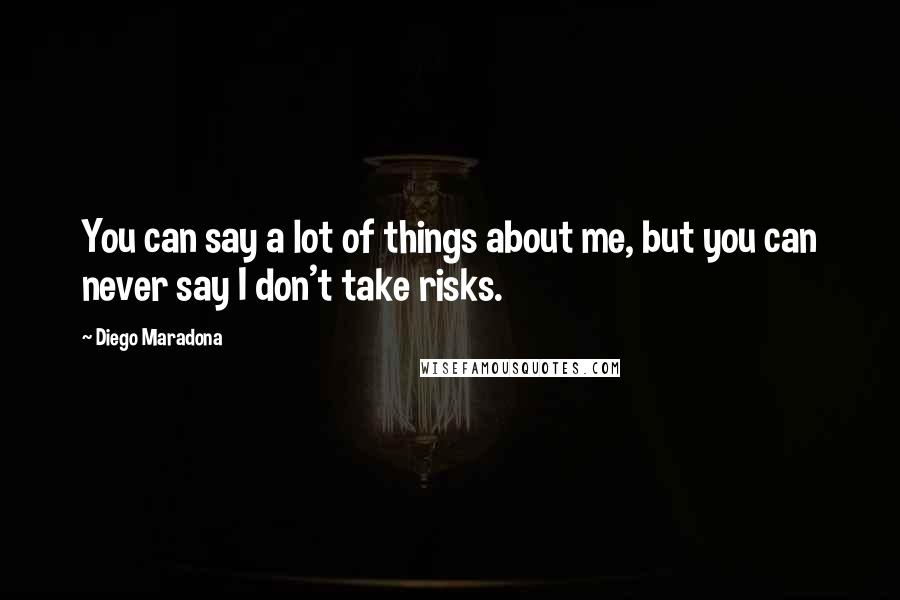 Diego Maradona Quotes: You can say a lot of things about me, but you can never say I don't take risks.