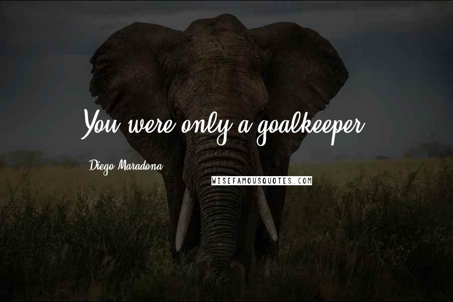 Diego Maradona Quotes: You were only a goalkeeper.