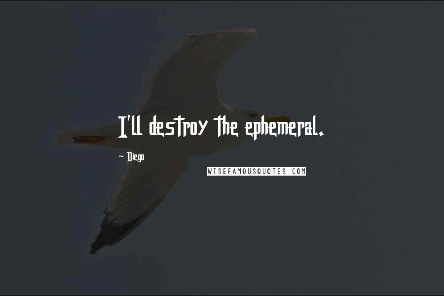 Diego Quotes: I'll destroy the ephemeral.