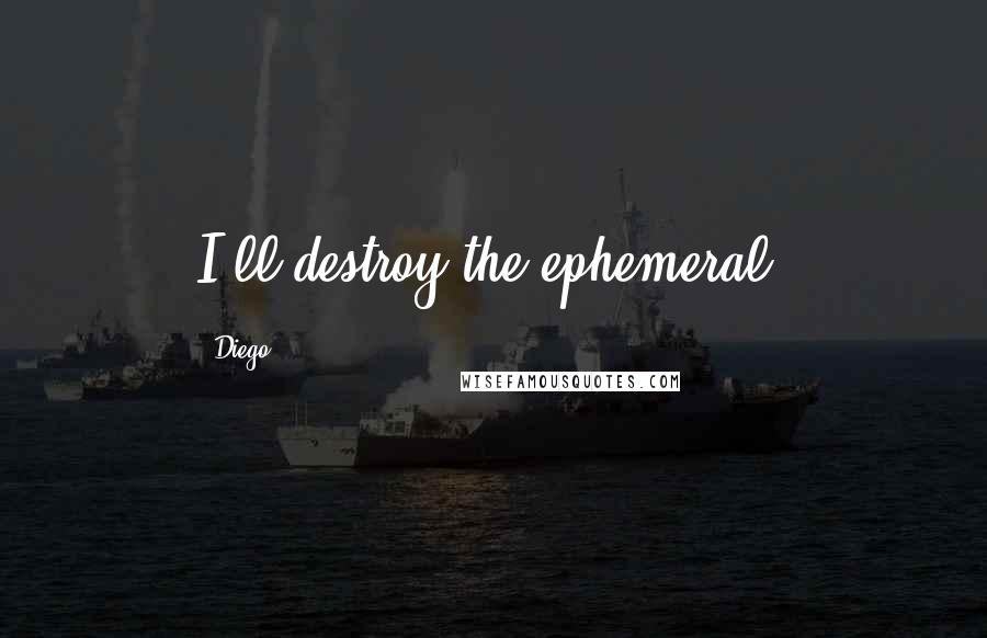 Diego Quotes: I'll destroy the ephemeral.