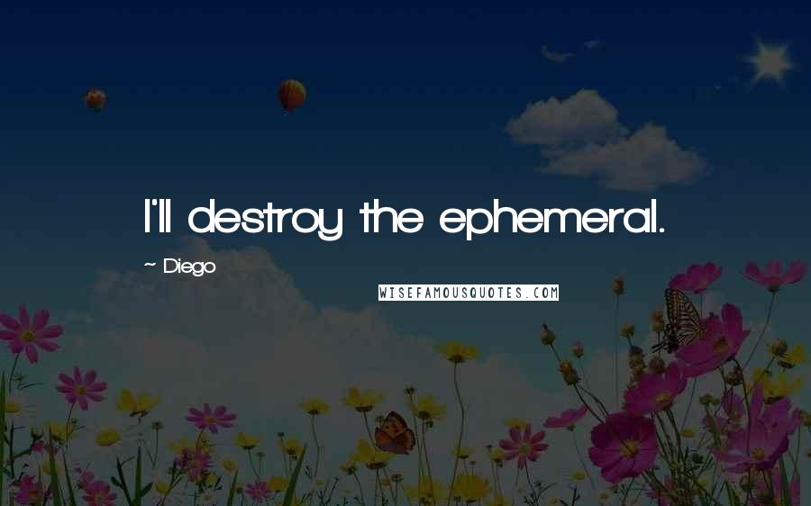 Diego Quotes: I'll destroy the ephemeral.