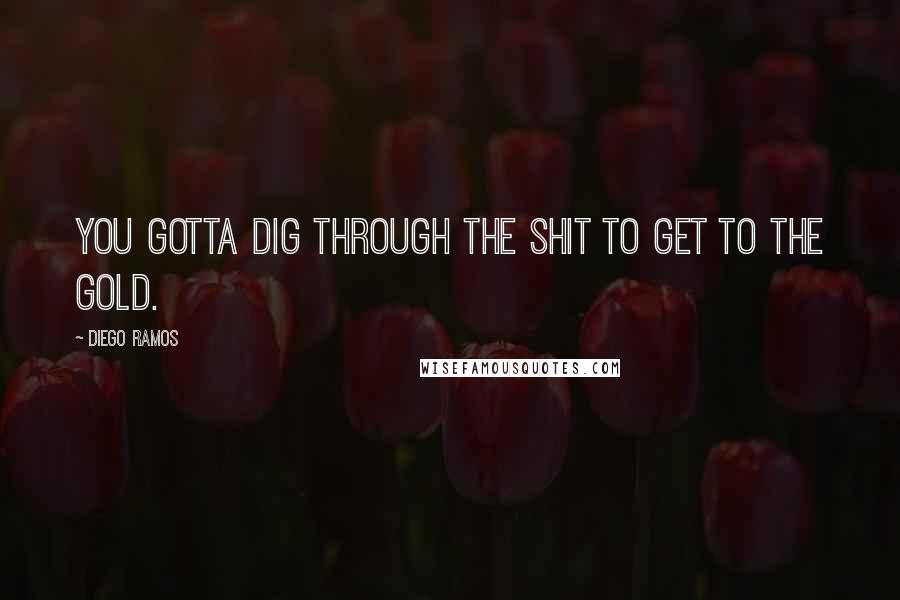 Diego Ramos Quotes: You gotta dig through the shit to get to the gold.