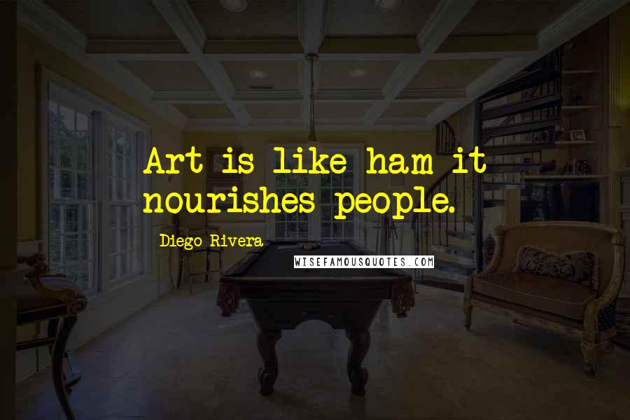 Diego Rivera Quotes: Art is like ham-it nourishes people.