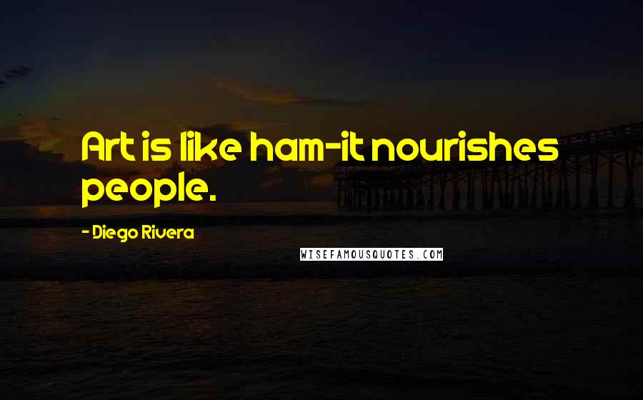 Diego Rivera Quotes: Art is like ham-it nourishes people.