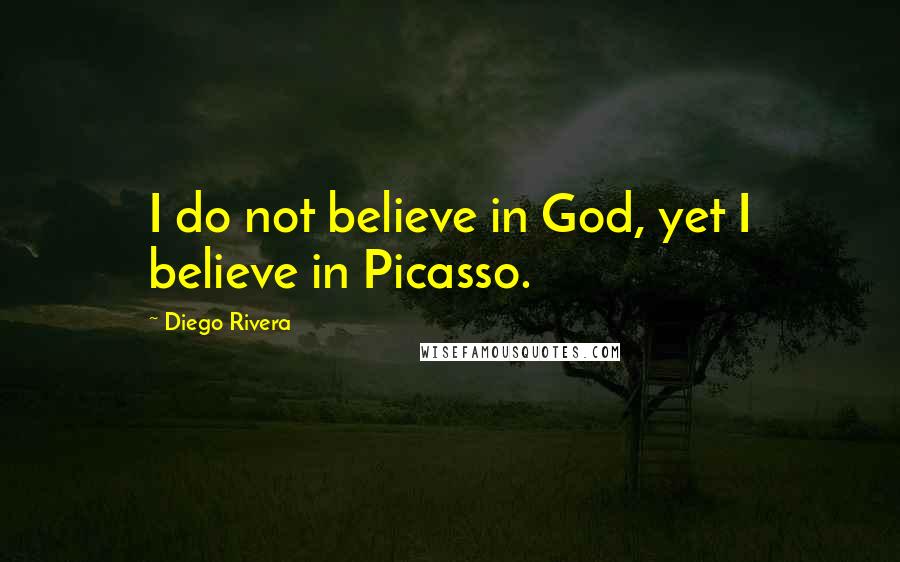 Diego Rivera Quotes: I do not believe in God, yet I believe in Picasso.