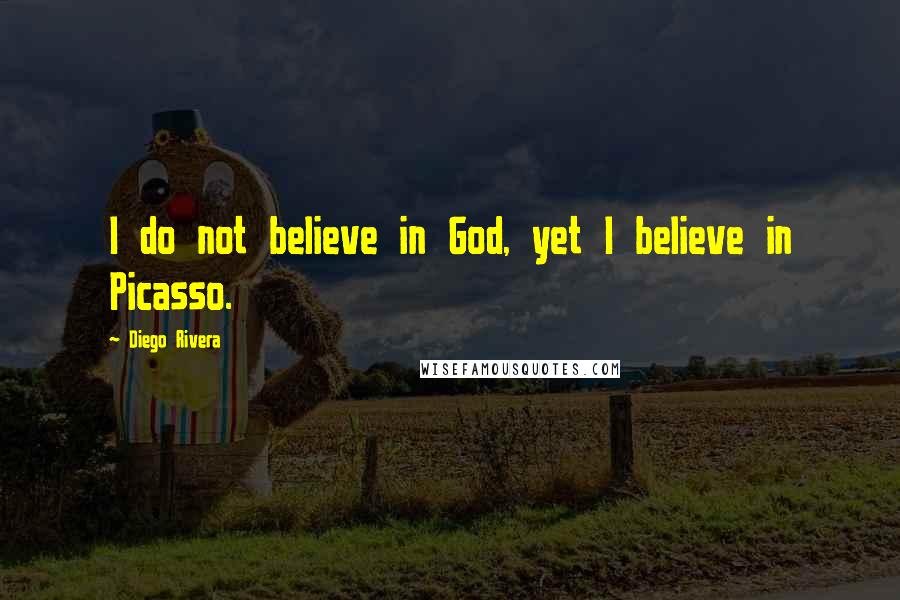 Diego Rivera Quotes: I do not believe in God, yet I believe in Picasso.