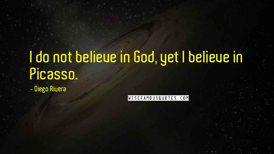 Diego Rivera Quotes: I do not believe in God, yet I believe in Picasso.