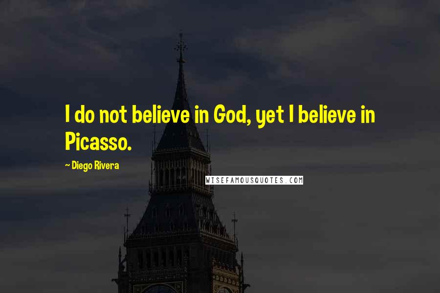 Diego Rivera Quotes: I do not believe in God, yet I believe in Picasso.