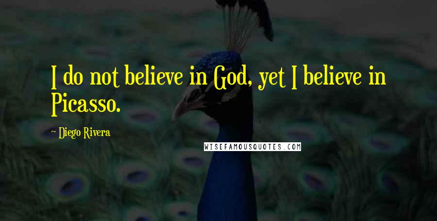 Diego Rivera Quotes: I do not believe in God, yet I believe in Picasso.