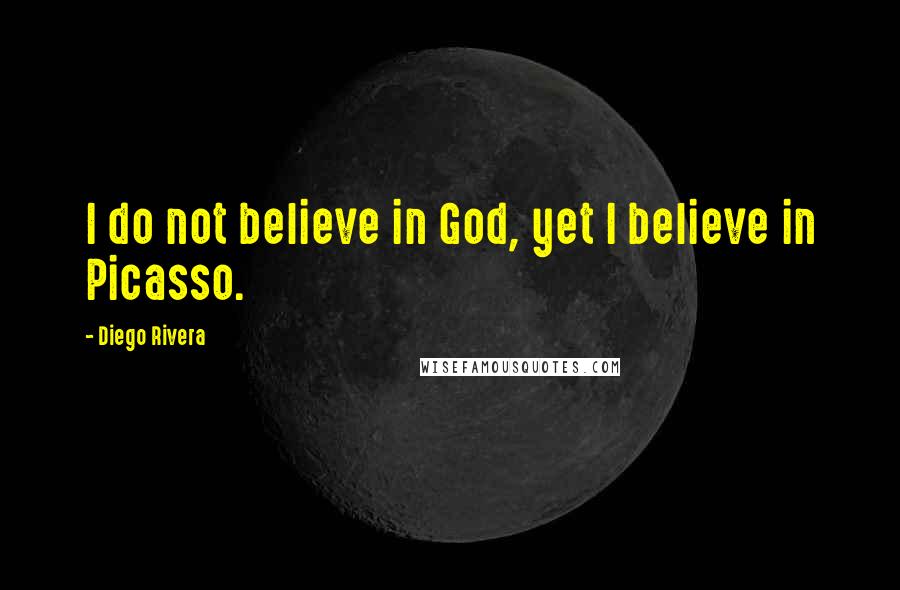 Diego Rivera Quotes: I do not believe in God, yet I believe in Picasso.