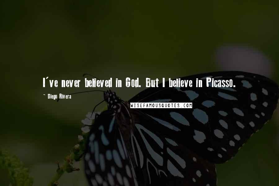 Diego Rivera Quotes: I've never believed in God. But I believe in Picasso.