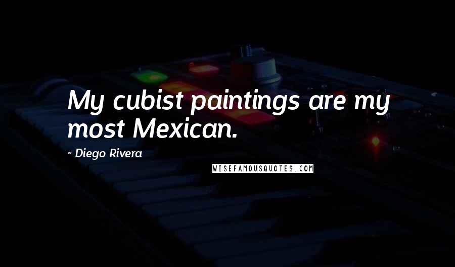 Diego Rivera Quotes: My cubist paintings are my most Mexican.