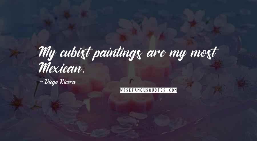 Diego Rivera Quotes: My cubist paintings are my most Mexican.