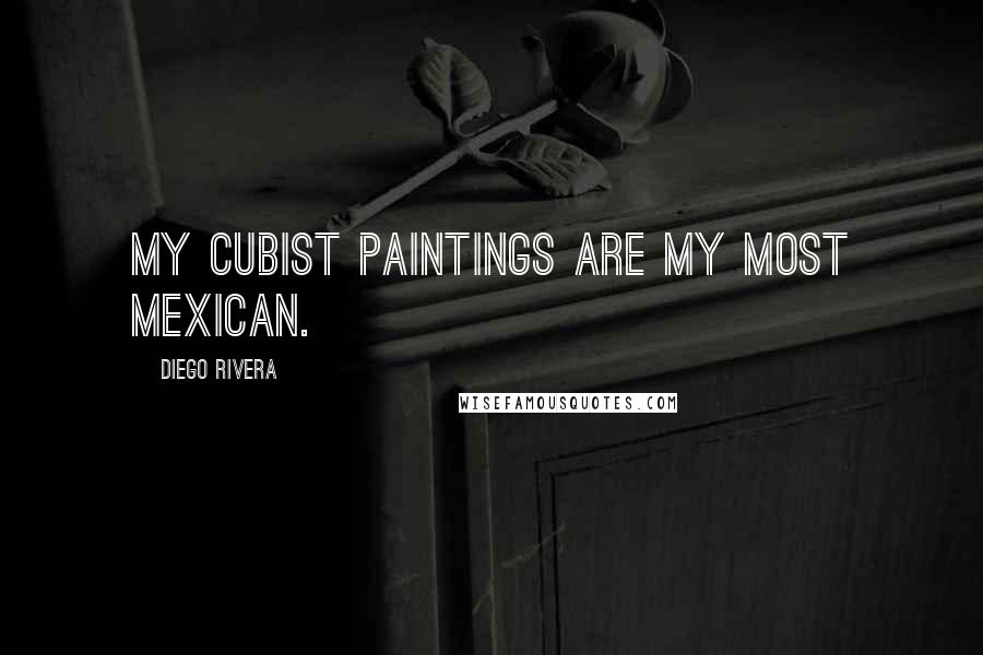 Diego Rivera Quotes: My cubist paintings are my most Mexican.