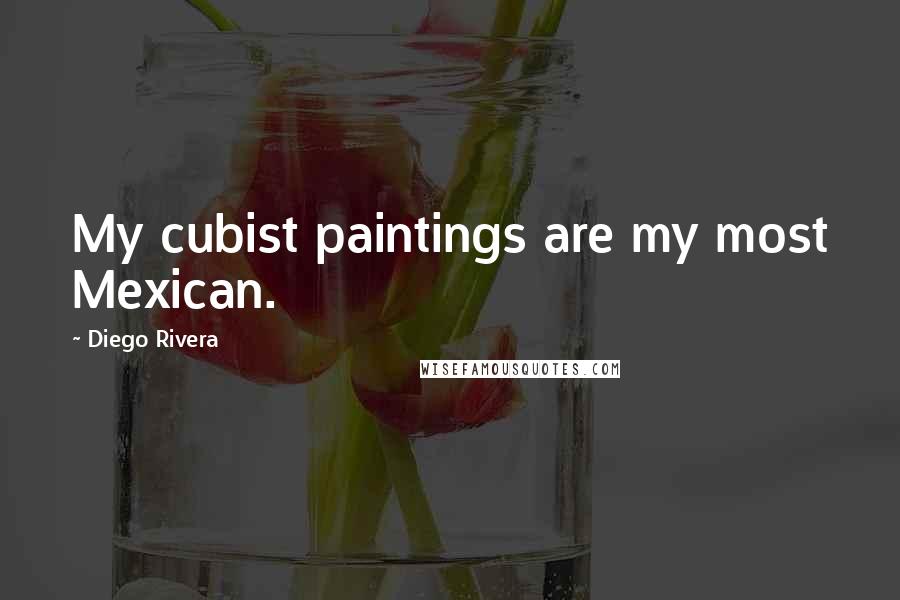 Diego Rivera Quotes: My cubist paintings are my most Mexican.