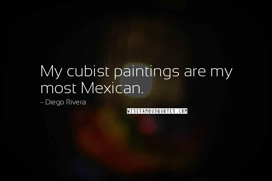 Diego Rivera Quotes: My cubist paintings are my most Mexican.