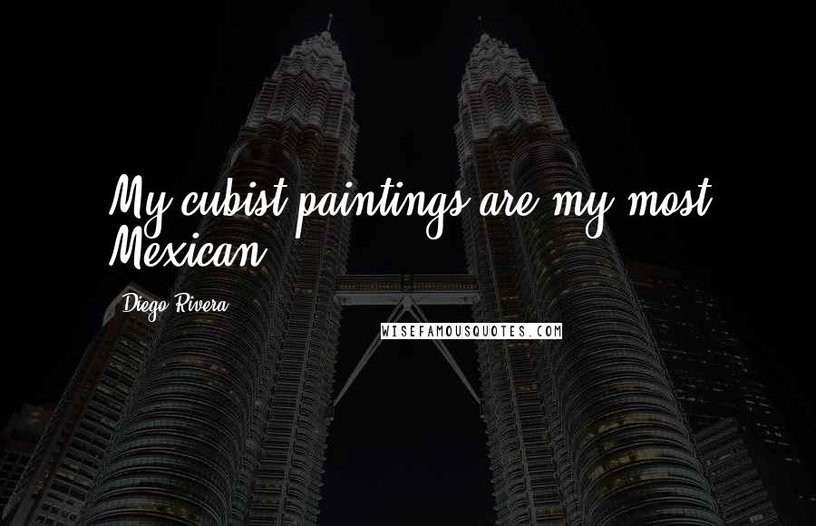 Diego Rivera Quotes: My cubist paintings are my most Mexican.