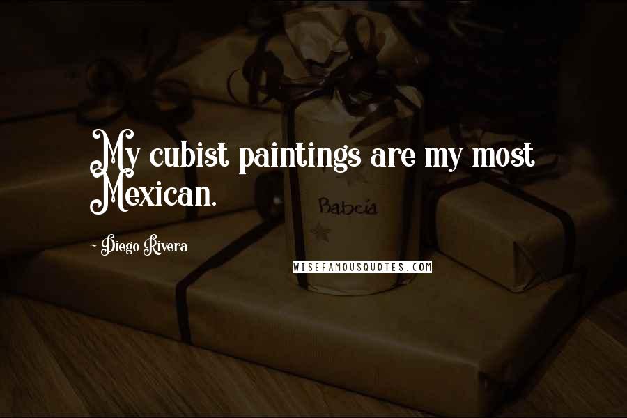 Diego Rivera Quotes: My cubist paintings are my most Mexican.