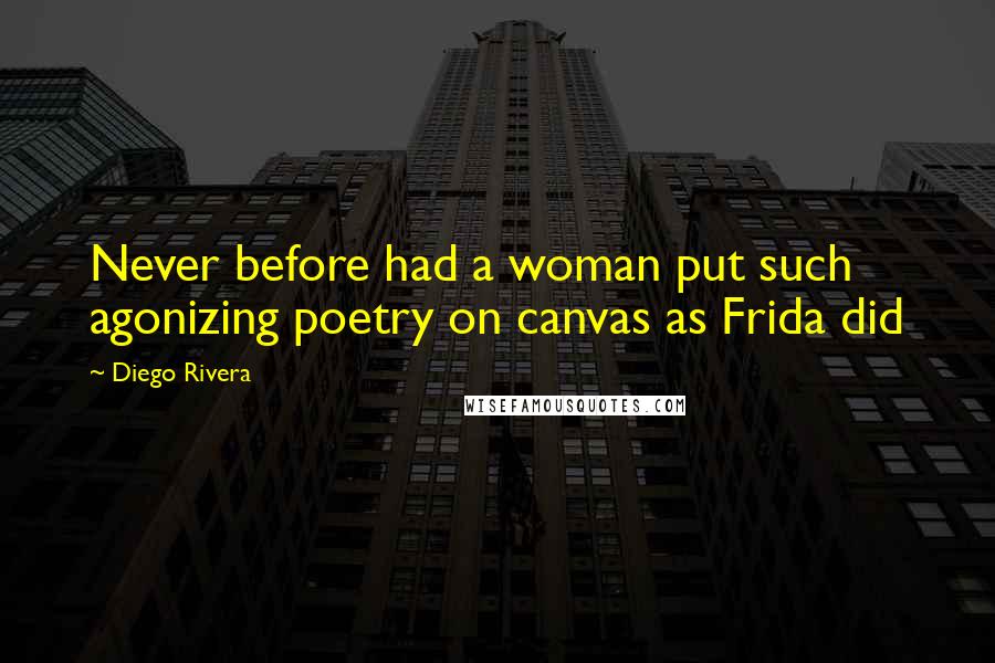 Diego Rivera Quotes: Never before had a woman put such agonizing poetry on canvas as Frida did