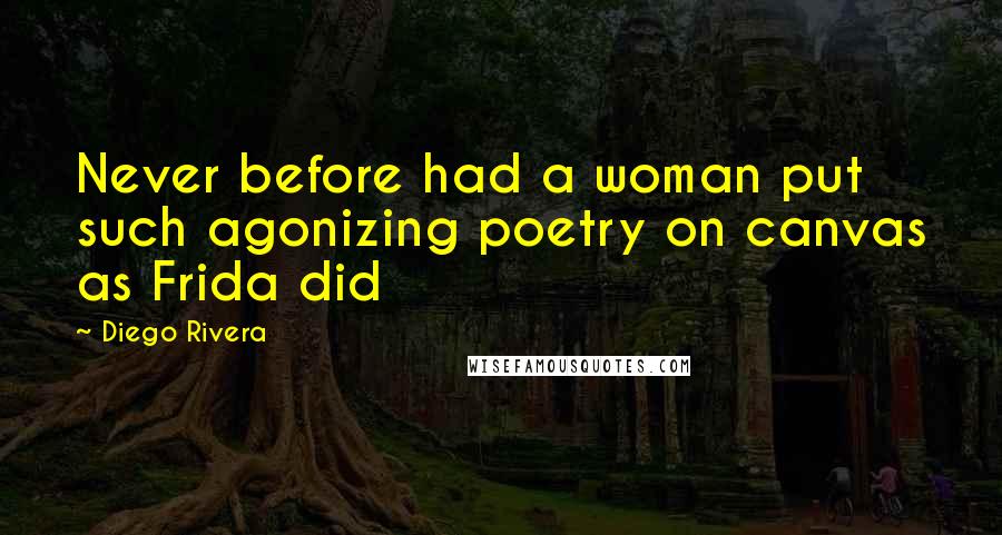 Diego Rivera Quotes: Never before had a woman put such agonizing poetry on canvas as Frida did